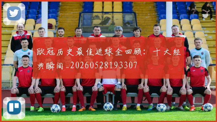 欧冠历史最佳进球全回顾:十大经典瞬间_20260528193307