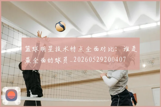 篮球明星技术特点全面对比：谁是最全面的球员_20260529200407