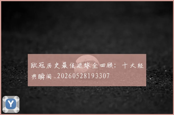 欧冠历史最佳进球全回顾:十大经典瞬间_20260528193307
