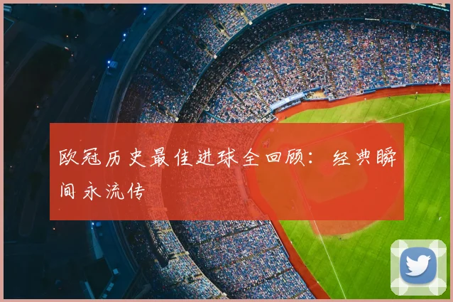 欧冠历史最佳进球全回顾:经典瞬间永流传