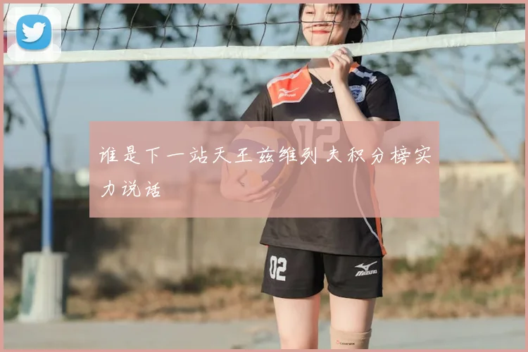 谁是下一站天王兹维列夫积分榜实力说话