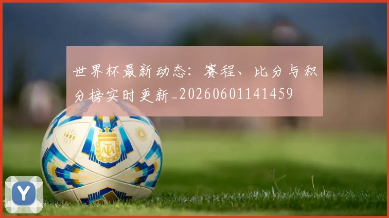 世界杯最新动态：赛程、比分与积分榜实时更新_20260601141459