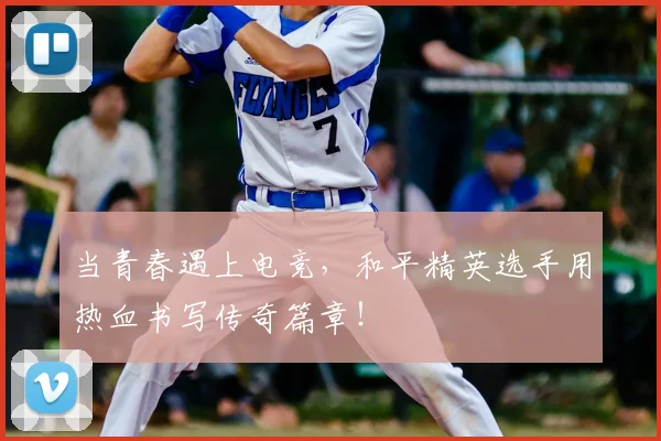 当青春遇上电竞，和平精英选手用热血书写传奇篇章！
