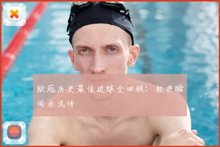 欧冠历史最佳进球全回顾：经典瞬间永流传