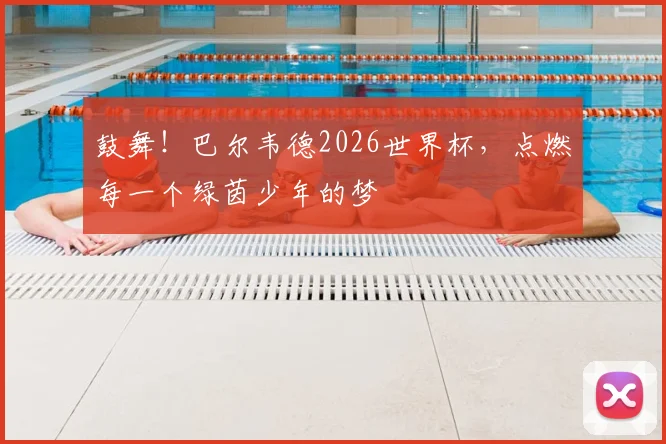 鼓舞！巴尔韦德2026世界杯，点燃每一个绿茵少年的梦