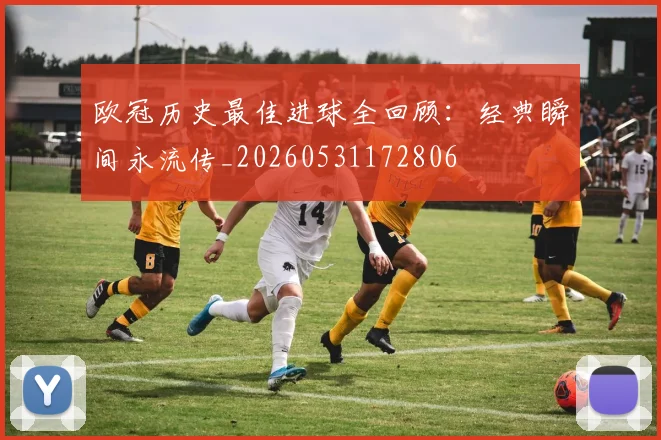欧冠历史最佳进球全回顾：经典瞬间永流传_20260531172806