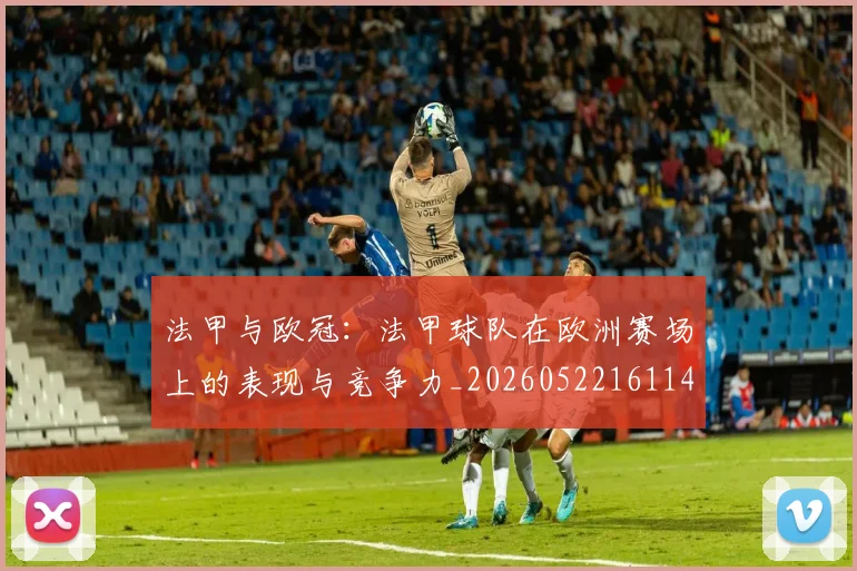 法甲与欧冠：法甲球队在欧洲赛场上的表现与竞争力_20260522161143