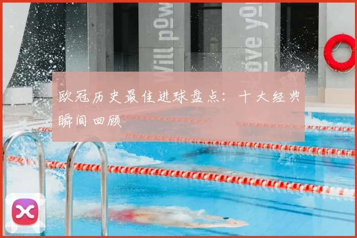 欧冠历史最佳进球盘点:十大经典瞬间回顾