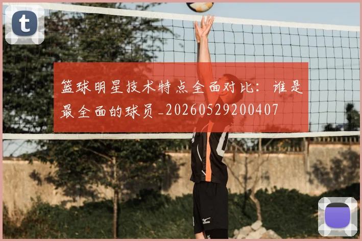 篮球明星技术特点全面对比：谁是最全面的球员_20260529200407