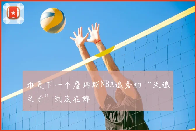 谁是下一个詹姆斯NBA选秀的“天选之子”到底在哪