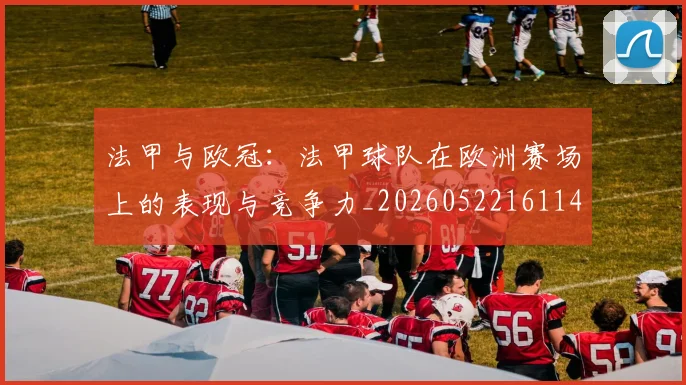 法甲与欧冠：法甲球队在欧洲赛场上的表现与竞争力_20260522161143