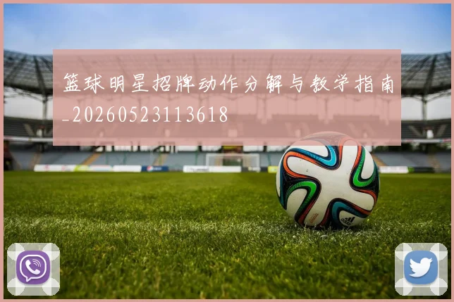 篮球明星招牌动作分解与教学指南_20260523113618